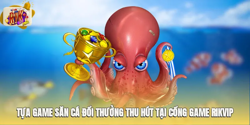 Tựa game săn cá đổi thưởng thu hút tại cổng game Rikvip